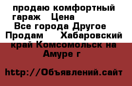 продаю комфортный гараж › Цена ­ 270 000 - Все города Другое » Продам   . Хабаровский край,Комсомольск-на-Амуре г.